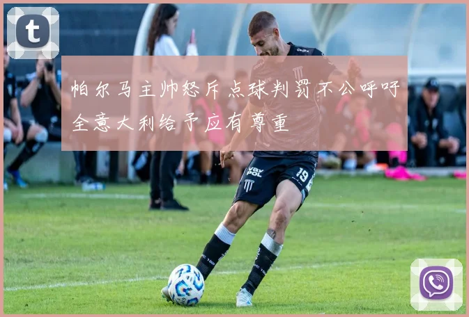 帕尔马主帅怒斥点球判罚不公呼吁全意大利给予应有尊重
