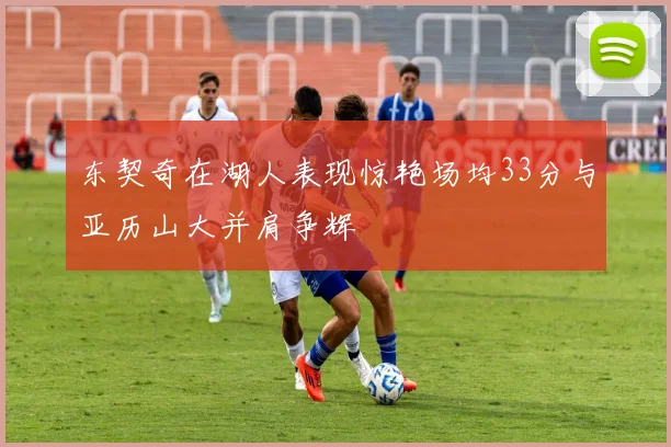 东契奇在湖人表现惊艳场均33分与亚历山大并肩争辉