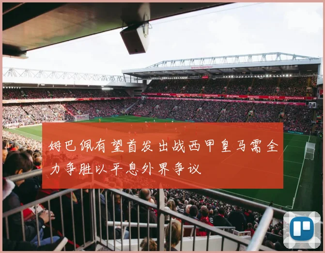 姆巴佩有望首发出战西甲皇马需全力争胜以平息外界争议