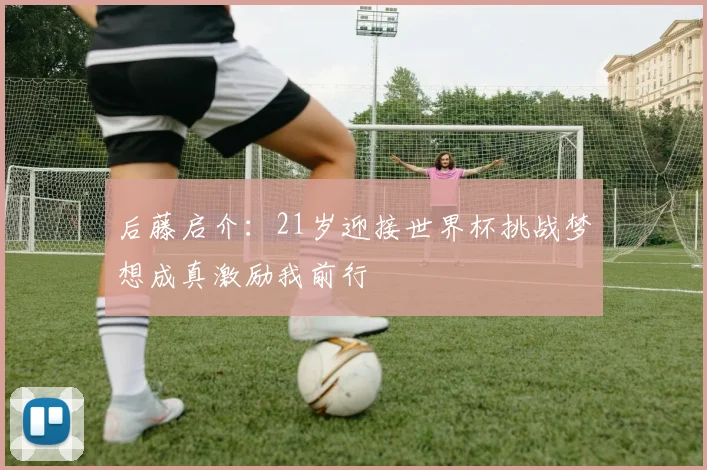 后藤启介：21岁迎接世界杯挑战梦想成真激励我前行
