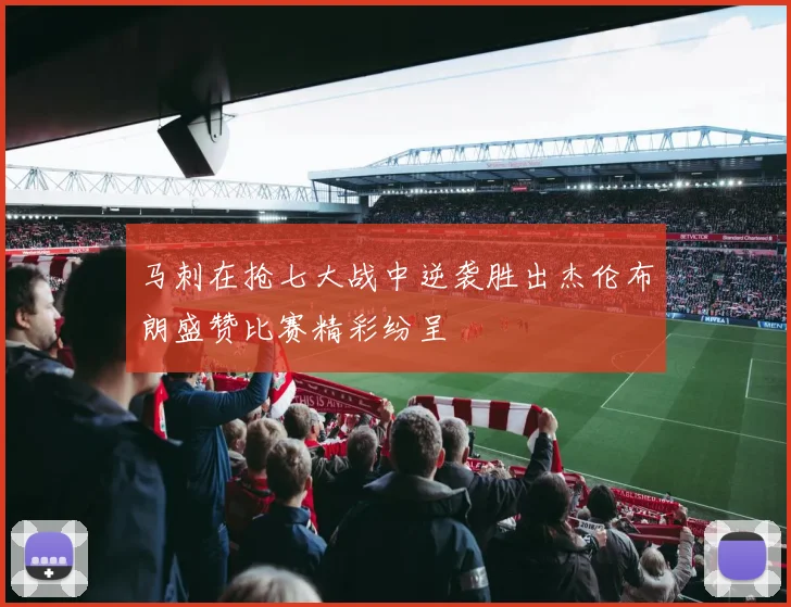 马刺在抢七大战中逆袭胜出杰伦布朗盛赞比赛精彩纷呈