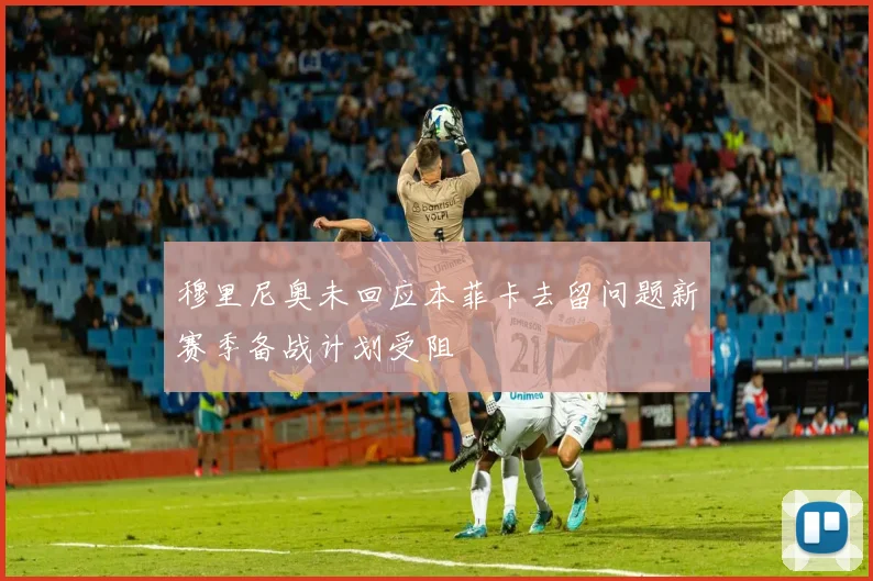 穆里尼奥未回应本菲卡去留问题新赛季备战计划受阻
