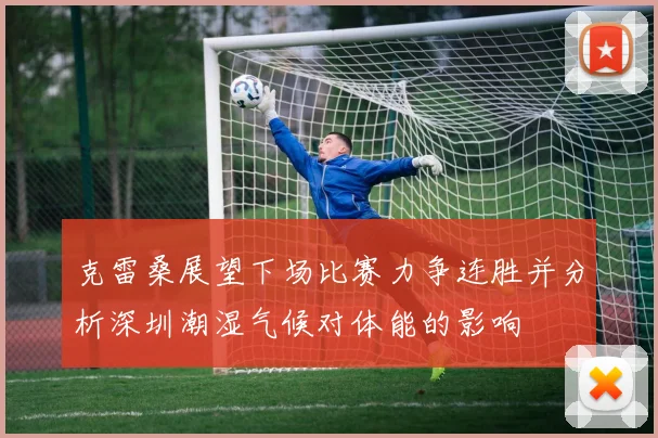 克雷桑展望下场比赛力争连胜并分析深圳潮湿气候对体能的影响