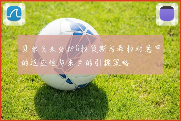 贝尔戈米分析G拉莫斯与希拉对意甲的适应性与米兰的引援策略