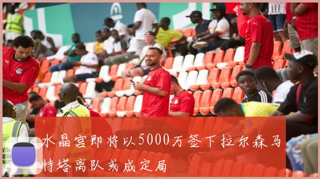 水晶宫即将以5000万签下拉尔森马特塔离队或成定局