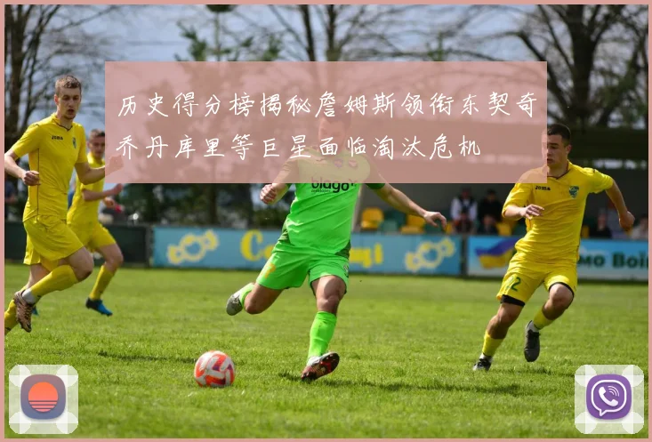 历史得分榜揭秘詹姆斯领衔东契奇乔丹库里等巨星面临淘汰危机