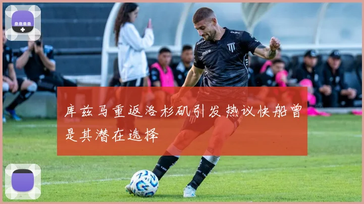 库兹马重返洛杉矶引发热议快船曾是其潜在选择