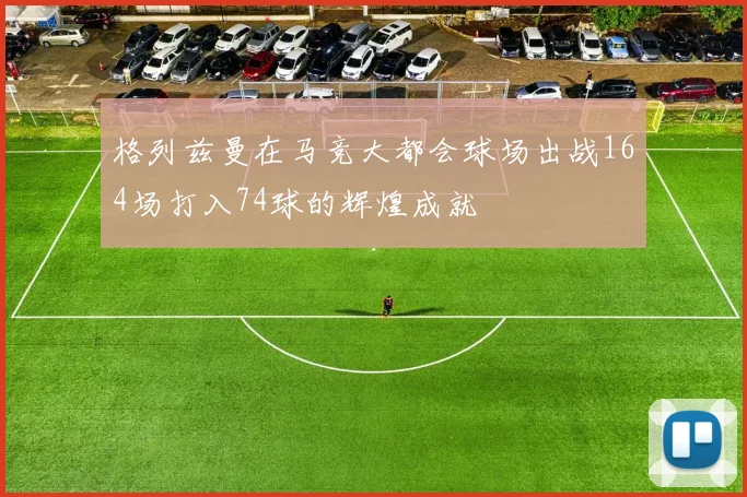 格列兹曼在马竞大都会球场出战164场打入74球的辉煌成就