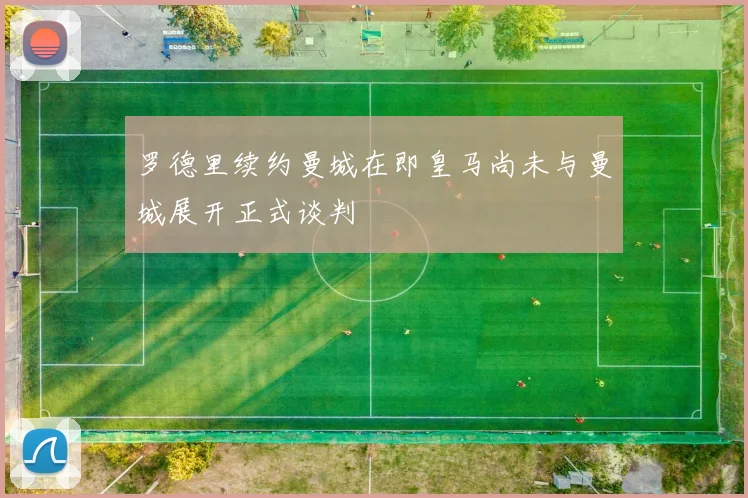 罗德里续约曼城在即皇马尚未与曼城展开正式谈判