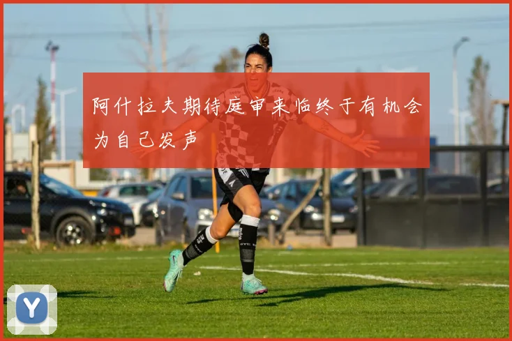 阿什拉夫期待庭审来临终于有机会为自己发声
