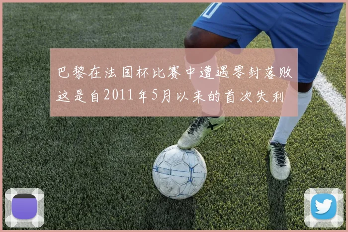 巴黎在法国杯比赛中遭遇零封落败这是自2011年5月以来的首次失利