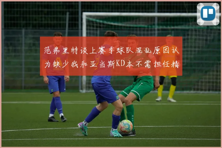 范弗里特谈上赛季球队混乱原因认为缺少我和亚当斯KD本不需担任精神领袖