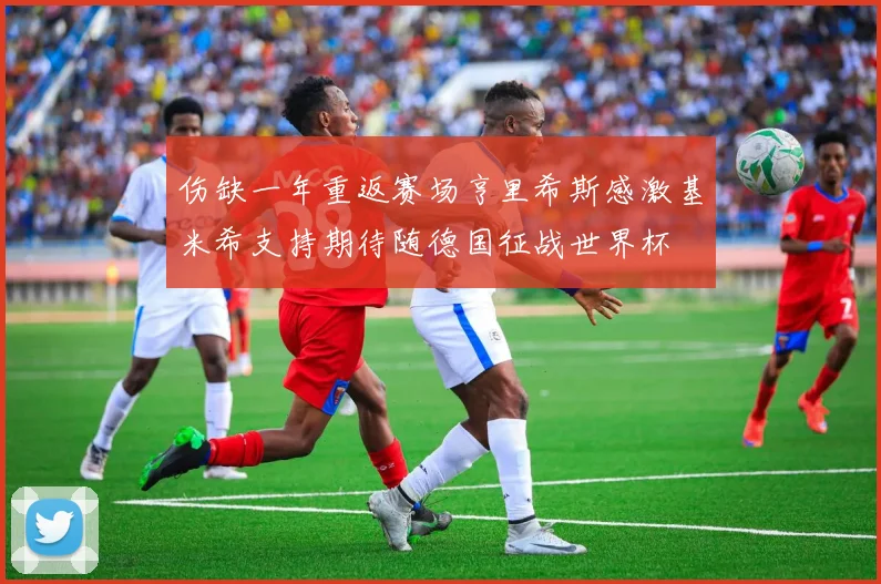 伤缺一年重返赛场亨里希斯感激基米希支持期待随德国征战世界杯
