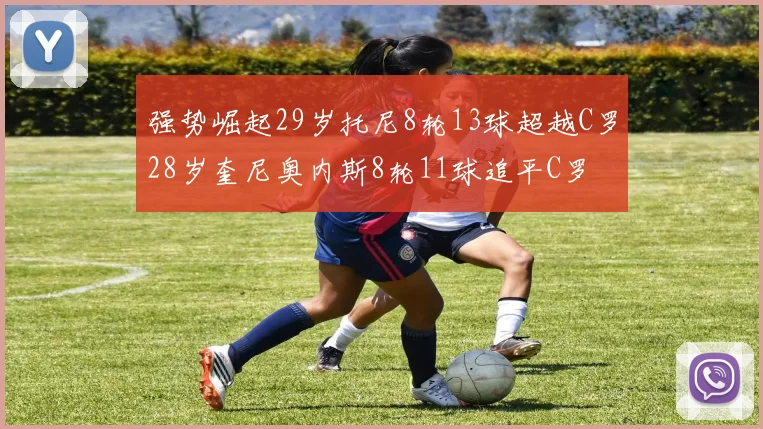 强势崛起29岁托尼8轮13球超越C罗28岁奎尼奥内斯8轮11球追平C罗