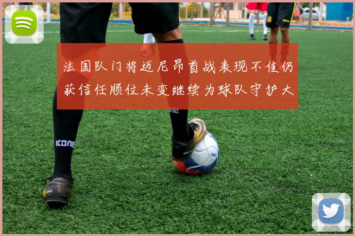 法国队门将迈尼昂首战表现不佳仍获信任顺位未变继续为球队守护大门