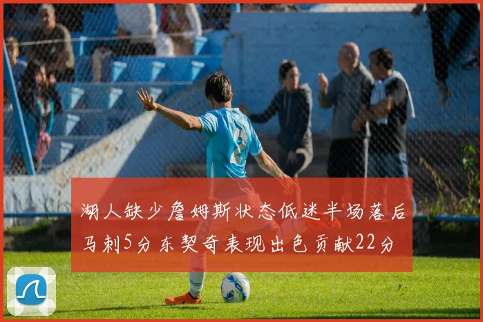 湖人缺少詹姆斯状态低迷半场落后马刺5分东契奇表现出色贡献22分