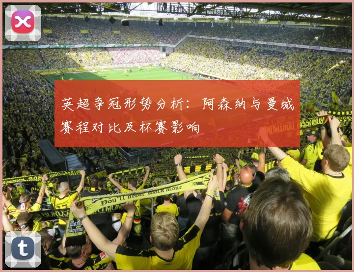 英超争冠形势分析：阿森纳与曼城赛程对比及杯赛影响