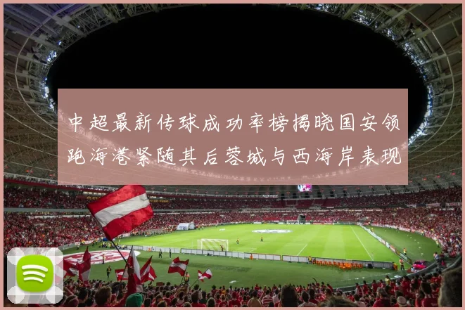 中超最新传球成功率榜揭晓国安领跑海港紧随其后蓉城与西海岸表现不俗