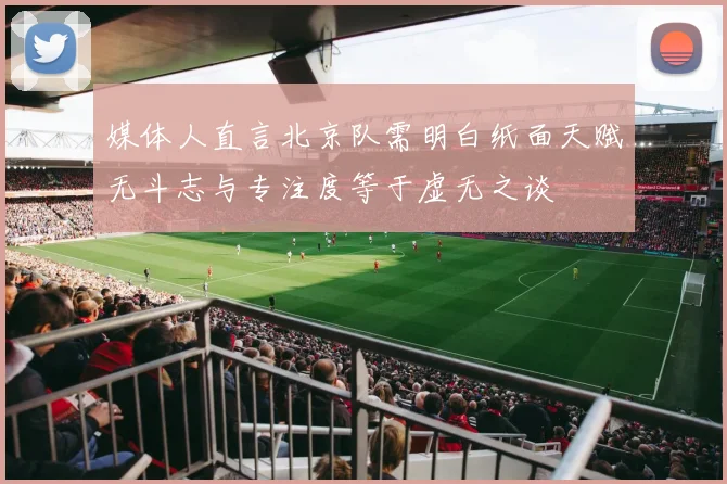 媒体人直言北京队需明白纸面天赋无斗志与专注度等于虚无之谈