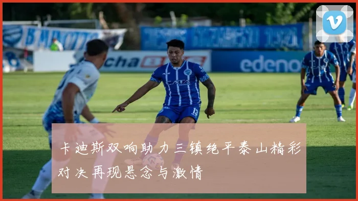 卡迪斯双响助力三镇绝平泰山精彩对决再现悬念与激情