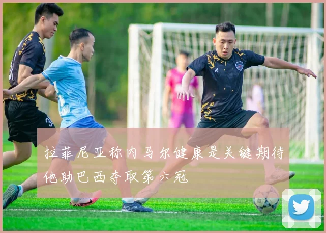 拉菲尼亚称内马尔健康是关键期待他助巴西夺取第六冠