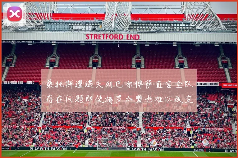桑托斯遭遇失利巴尔博萨直言全队存在问题即使梅罗加盟也难以改变