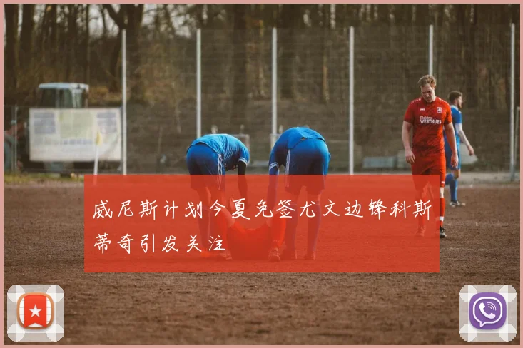 威尼斯计划今夏免签尤文边锋科斯蒂奇引发关注
