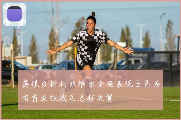 英媒分析科尔维尔全场表现出色或将首发征战足总杯决赛