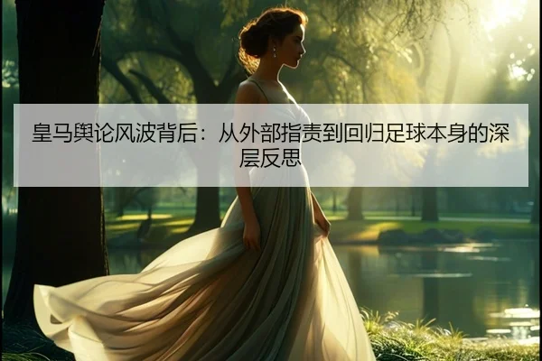 皇马舆论风波背后:从外部指责到回归足球本身的深层反思 | kaiyun