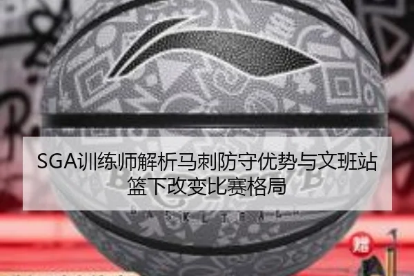 SGA训练师解析马刺防守优势与文班站篮下改变比赛格局 - kaiyun